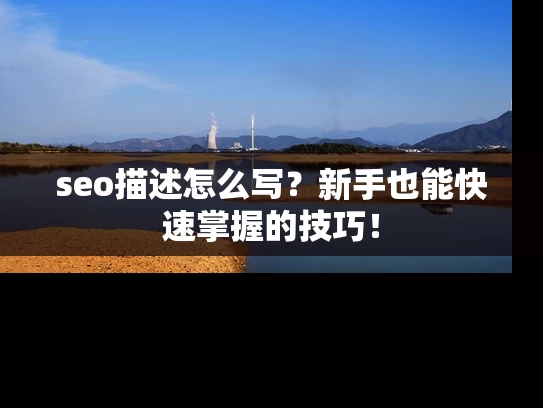 seo描述怎么写？新手也能快速掌握的技巧！