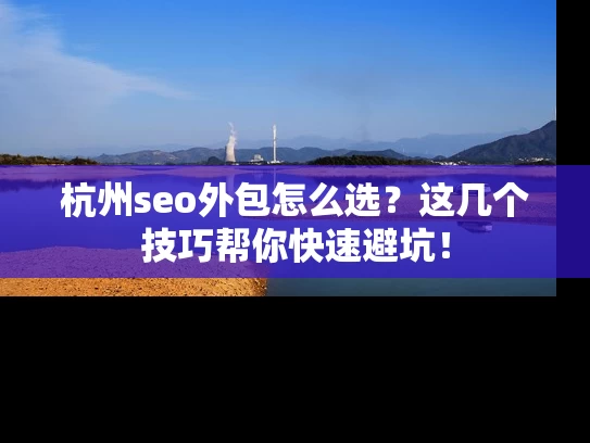 杭州seo外包怎么选？这几个技巧帮你快速避坑！