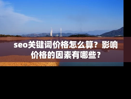 seo关键词价格怎么算？影响价格的因素有哪些？