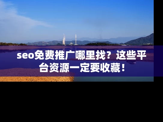 seo免费推广哪里找？这些平台资源一定要收藏！