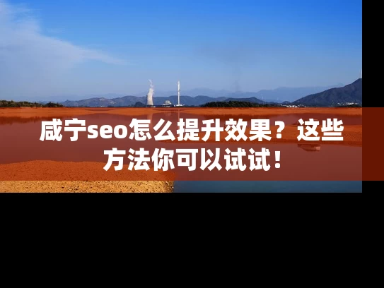 咸宁seo怎么提升效果？这些方法你可以试试！