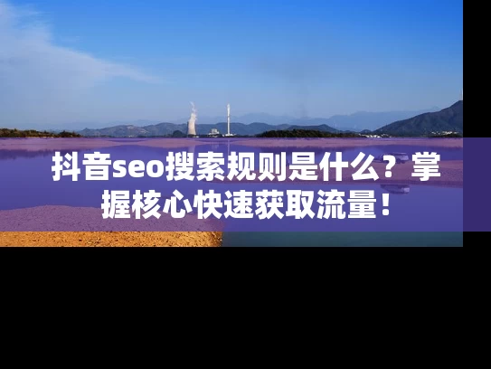 抖音seo搜索规则是什么？掌握核心快速获取流量！