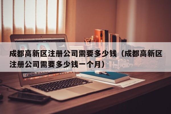 成都高新区注册公司需要多少钱（成都高新区注册公司需要多少钱一个月）