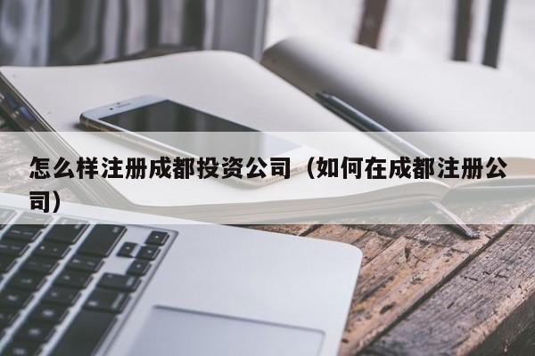 怎么样注册成都投资公司（如何在成都注册公司）