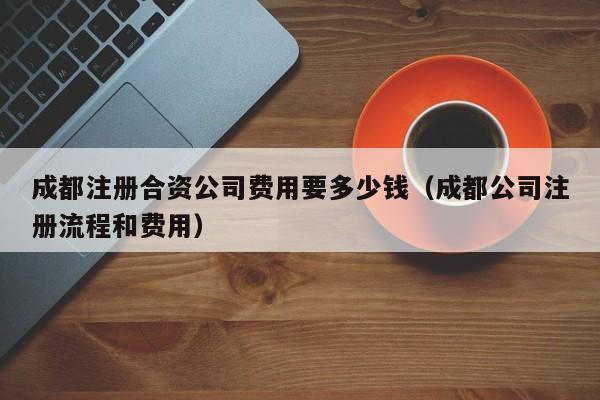 成都注册合资公司费用要多少钱（成都公司注册流程和费用）