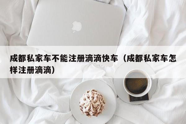 成都私家车不能注册滴滴快车（成都私家车怎样注册滴滴）