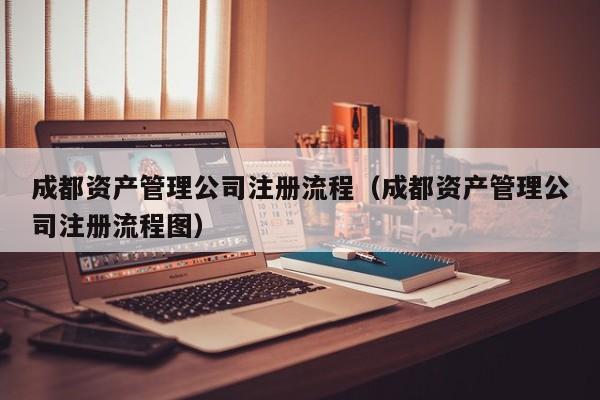 成都资产管理公司注册流程（成都资产管理公司注册流程图）