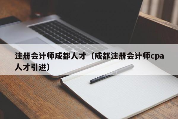 注册会计师成都人才（成都注册会计师cpa人才引进）