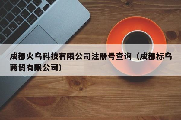 成都火鸟科技有限公司注册号查询（成都标鸟商贸有限公司）