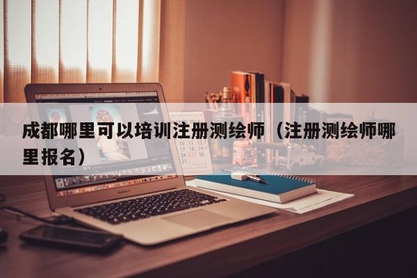 成都哪里可以培训注册测绘师（注册测绘师哪里报名）