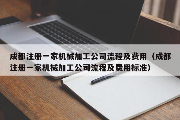 成都注册一家机械加工公司流程及费用（成都注册一家机械加工公司流程及费用标准）