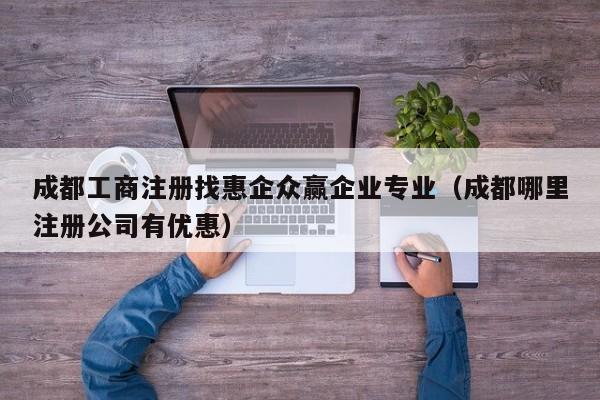 成都工商注册找惠企众赢企业专业（成都哪里注册公司有优惠）