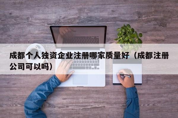 成都个人独资企业注册哪家质量好（成都注册公司可以吗）