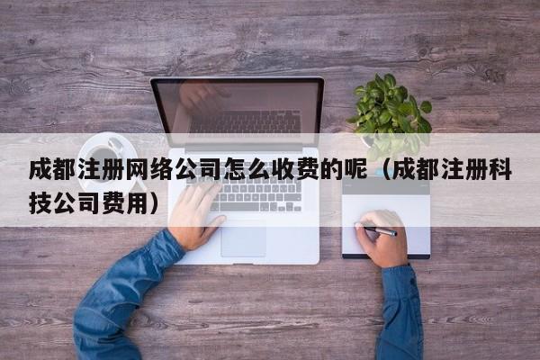 成都注册网络公司怎么收费的呢（成都注册科技公司费用）