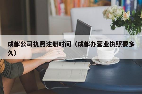 成都公司执照注册时间（成都办营业执照要多久）