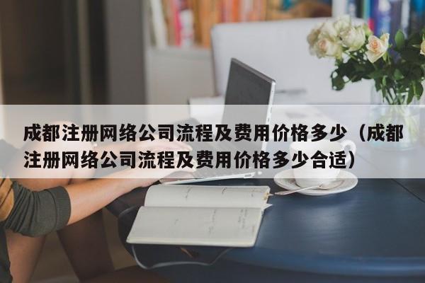 成都注册网络公司流程及费用价格多少(成都注册网络公司流程及费用价格多少合适)