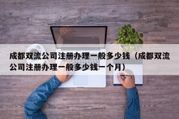 成都双流公司注册办理一般多少钱（成都双流公司注册办理一般多少钱一个月）