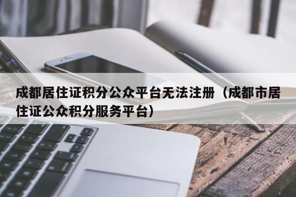 成都居住证积分公众平台无法注册（成都市居住证公众积分服务平台）