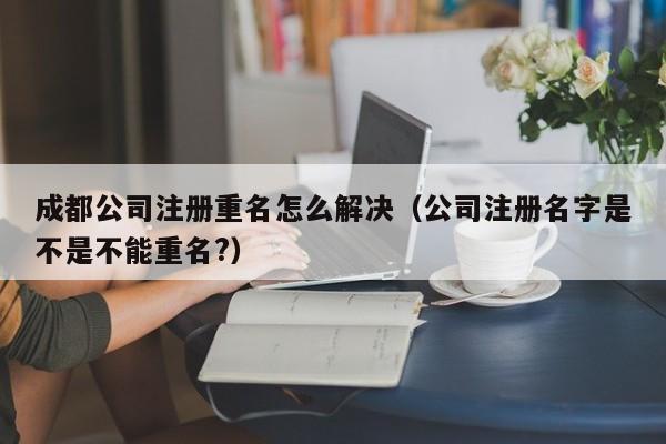 成都公司注册重名怎么解决（公司注册名字是不是不能重名?）