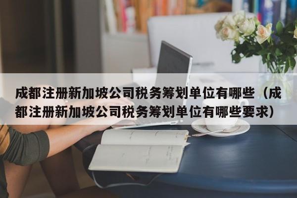 成都注册新加坡公司税务筹划单位有哪些(成都注册新加坡公司税务筹划单位有哪些要求)