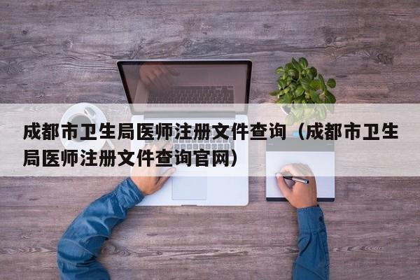 成都市卫生局医师注册文件查询（成都市卫生局医师注册文件查询官网）