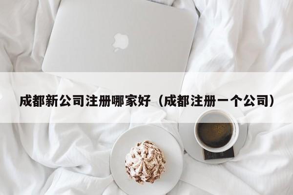 成都新公司注册哪家好（成都注册一个公司）