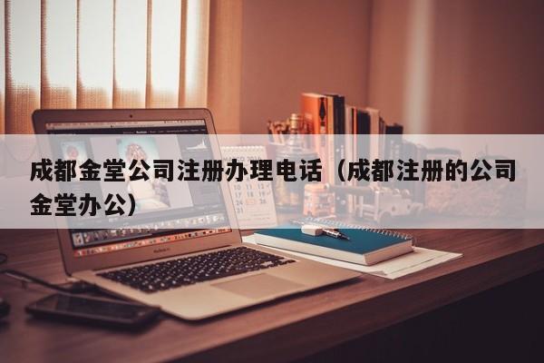 成都金堂公司注册办理电话（成都注册的公司金堂办公）