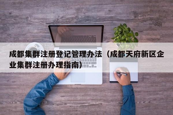 成都集群注册登记管理办法（成都天府新区企业集群注册办理指南）
