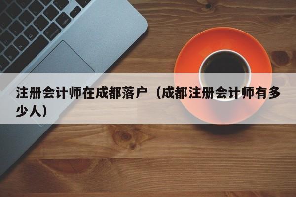 注册会计师在成都落户（成都注册会计师有多少人）