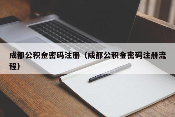 成都公积金密码注册（成都公积金密码注册流程）