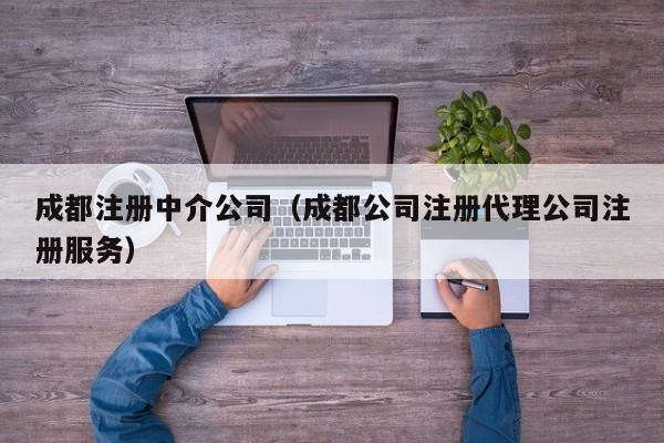 成都注册中介公司（成都公司注册代理公司注册服务）