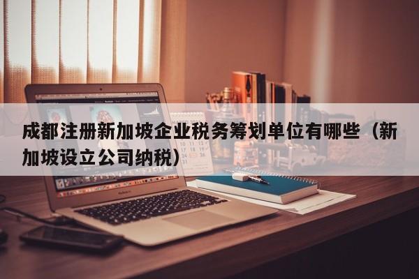 成都注册新加坡企业税务筹划单位有哪些（新加坡设立公司纳税）