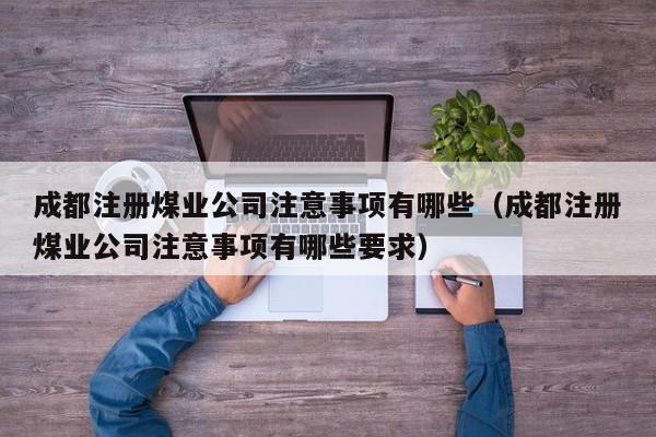 成都注册煤业公司注意事项有哪些（成都注册煤业公司注意事项有哪些要求）