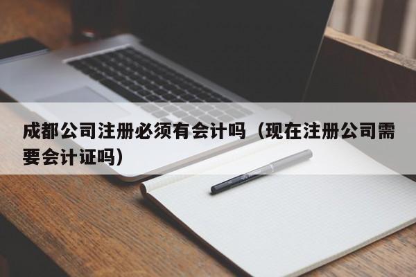成都公司注册必须有会计吗（现在注册公司需要会计证吗）