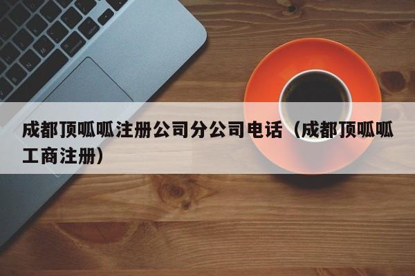 成都顶呱呱注册公司分公司电话（成都顶呱呱工商注册）