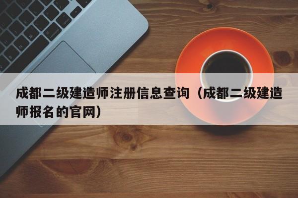 成都二级建造师注册信息查询（成都二级建造师报名的官网）