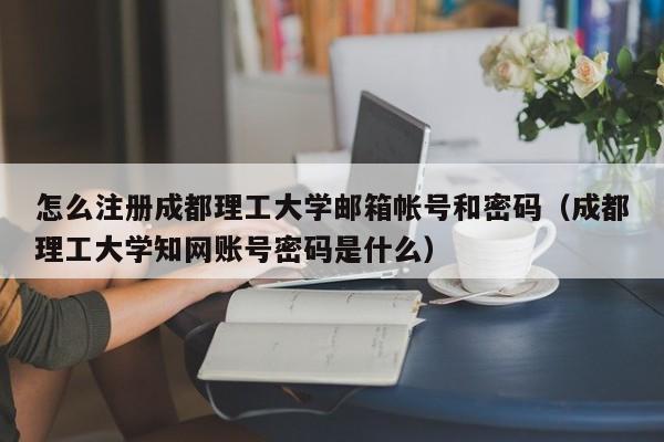 怎么注册成都理工大学邮箱帐号和密码（成都理工大学知网账号密码是什么）
