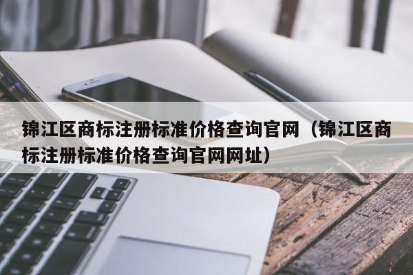 锦江区商标注册标准价格查询官网（锦江区商标注册标准价格查询官网网址）