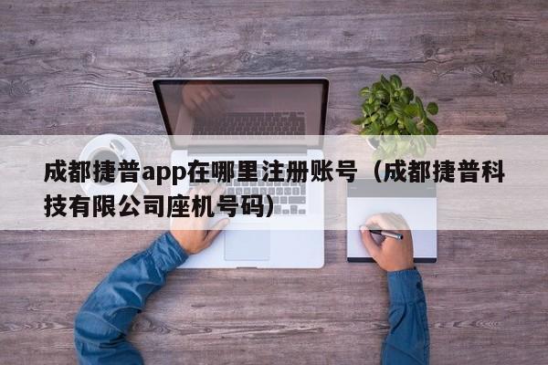 成都捷普app在哪里注册账号（成都捷普科技有限公司座机号码）
