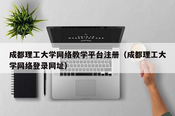 成都理工大学网络教学平台注册（成都理工大学网络登录网址）