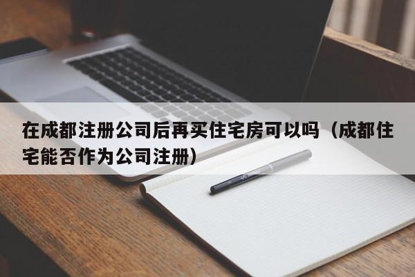 在成都注册公司后再买住宅房可以吗（成都住宅能否作为公司注册）