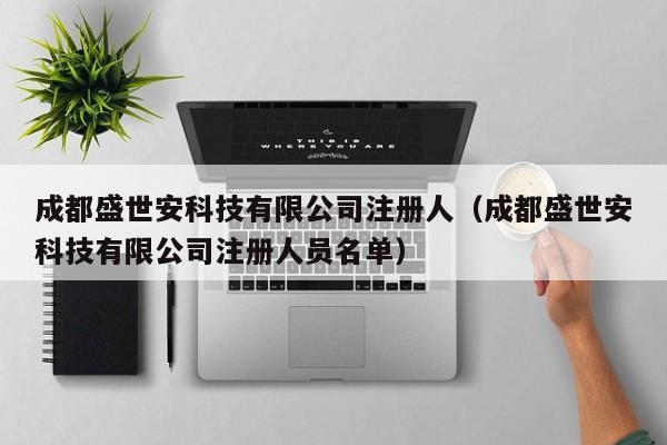 成都盛世安科技有限公司注册人（成都盛世安科技有限公司注册人员名单）