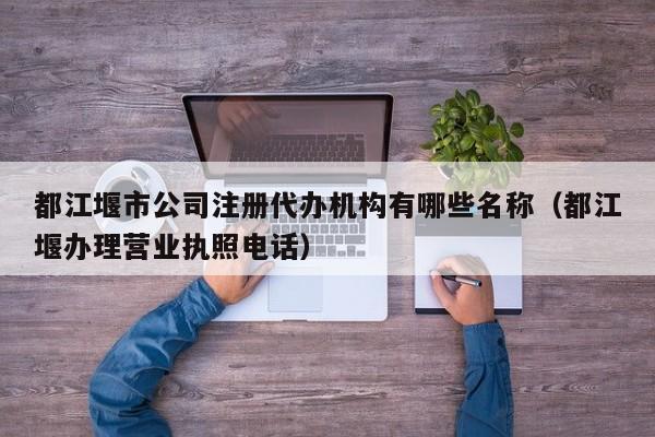 都江堰市公司注册代办机构有哪些名称（都江堰办理营业执照电话）