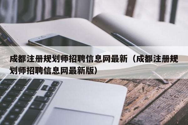 成都注册规划师招聘信息网最新（成都注册规划师招聘信息网最新版）