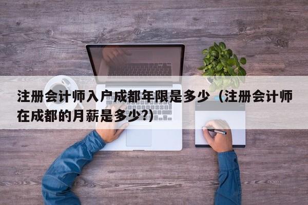 注册会计师入户成都年限是多少（注册会计师在成都的月薪是多少?）