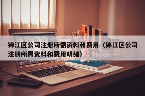 锦江区公司注册所需资料和费用（锦江区公司注册所需资料和费用明细）