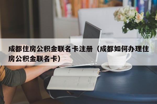 成都住房公积金联名卡注册（成都如何办理住房公积金联名卡）