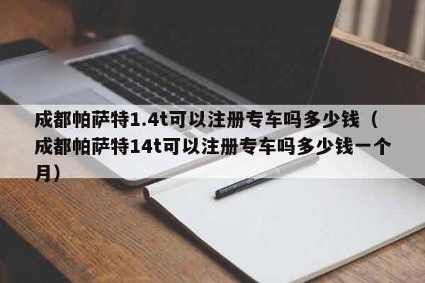 成都帕萨特1.4t可以注册专车吗多少钱（成都帕萨特14t可以注册专车吗多少钱一个月）