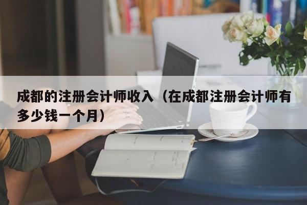 成都的注册会计师收入（在成都注册会计师有多少钱一个月）