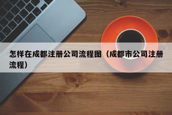 怎样在成都注册公司流程图（成都市公司注册流程）